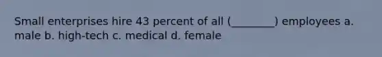 Small enterprises hire 43 percent of all (________) employees a. male b. high-tech c. medical d. female