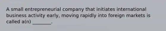 A small entrepreneurial company that initiates international business activity early, moving rapidly into foreign markets is called a(n) ________.