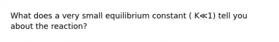 What does a very small equilibrium constant ( K≪1) tell you about the reaction?