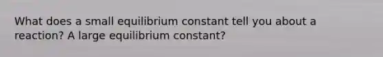 What does a small equilibrium constant tell you about a reaction? A large equilibrium constant?