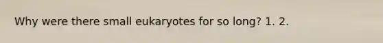 Why were there small eukaryotes for so long? 1. 2.