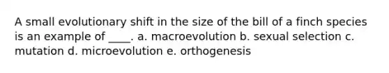 A small evolutionary shift in the size of the bill of a finch species is an example of ____.​ a. ​macroevolution b. ​sexual selection c. ​mutation d. ​microevolution e. ​orthogenesis