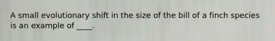 A small evolutionary shift in the size of the bill of a finch species is an example of ____.