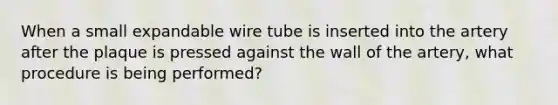 When a small expandable wire tube is inserted into the artery after the plaque is pressed against the wall of the artery, what procedure is being performed?