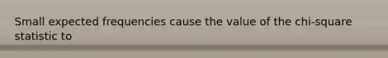 Small expected frequencies cause the value of the chi-square statistic to