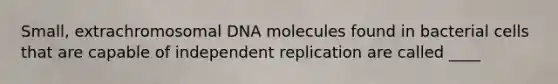 Small, extrachromosomal DNA molecules found in bacterial cells that are capable of independent replication are called ____