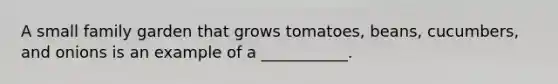 A small family garden that grows tomatoes, beans, cucumbers, and onions is an example of a ___________.