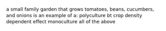 a small family garden that grows tomatoes, beans, cucumbers, and onions is an example of a: polyculture bt crop density dependent effect monoculture all of the above