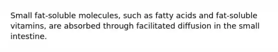 Small fat-soluble molecules, such as fatty acids and fat-soluble vitamins, are absorbed through facilitated diffusion in the small intestine.