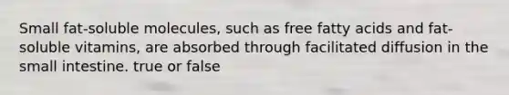 Small fat-soluble molecules, such as free fatty acids and fat-soluble vitamins, are absorbed through facilitated diffusion in the small intestine. true or false