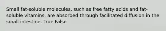 Small fat-soluble molecules, such as free fatty acids and fat-soluble vitamins, are absorbed through facilitated diffusion in the small intestine. True False