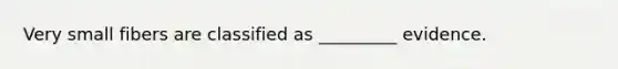 Very small fibers are classified as _________ evidence.