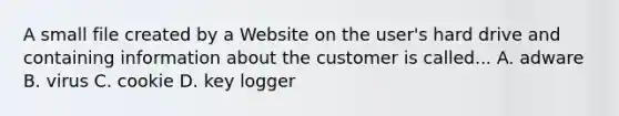 A small file created by a Website on the user's hard drive and containing information about the customer is called... A. adware B. virus C. cookie D. key logger