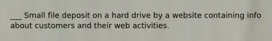 ___ Small file deposit on a hard drive by a website containing info about customers and their web activities.