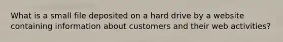 What is a small file deposited on a hard drive by a website containing information about customers and their web activities?