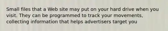 Small files that a Web site may put on your hard drive when you visit. They can be programmed to track your movements, collecting information that helps advertisers target you