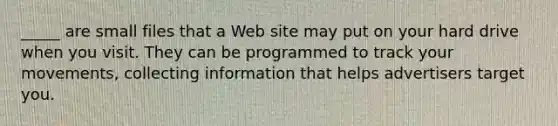 _____ are small files that a Web site may put on your hard drive when you visit. They can be programmed to track your movements, collecting information that helps advertisers target you.