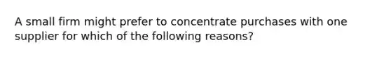 A small firm might prefer to concentrate purchases with one supplier for which of the following reasons?