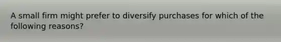 A small firm might prefer to diversify purchases for which of the following reasons?