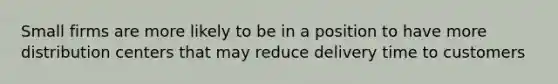 Small firms are more likely to be in a position to have more distribution centers that may reduce delivery time to customers