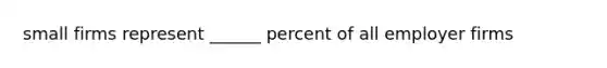 small firms represent ______ percent of all employer firms