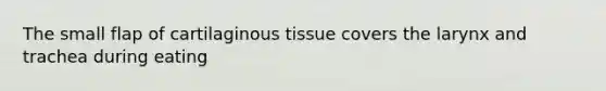 The small flap of cartilaginous tissue covers the larynx and trachea during eating