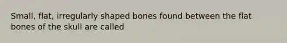 Small, flat, irregularly shaped bones found between the flat bones of the skull are called