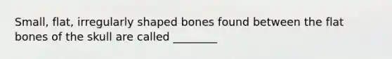 Small, flat, irregularly shaped bones found between the flat bones of the skull are called ________