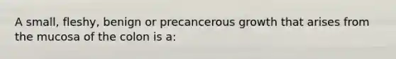 A small, fleshy, benign or precancerous growth that arises from the mucosa of the colon is a: