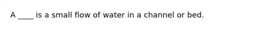 A ____ is a small flow of water in a channel or bed.