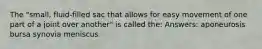 The "small, fluid-filled sac that allows for easy movement of one part of a joint over another" is called the: Answers: aponeurosis bursa synovia meniscus