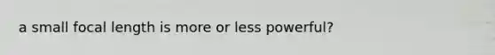 a small focal length is more or less powerful?