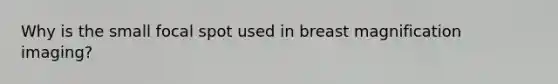 Why is the small focal spot used in breast magnification imaging?