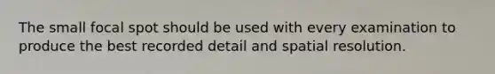 The small focal spot should be used with every examination to produce the best recorded detail and spatial resolution.