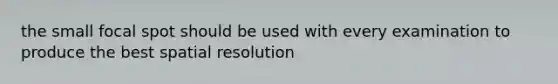 the small focal spot should be used with every examination to produce the best spatial resolution