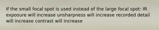 If the small focal spot is used instead of the large focal spot: IR exposure will increase unsharpness will increase recorded detail will increase contrast will increase