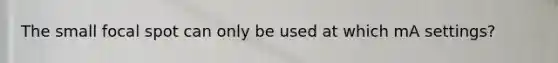 The small focal spot can only be used at which mA settings?