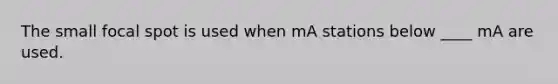 The small focal spot is used when mA stations below ____ mA are used.