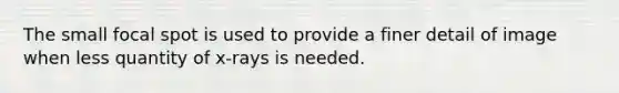 The small focal spot is used to provide a finer detail of image when less quantity of x-rays is needed.