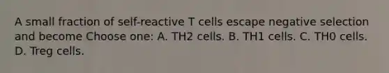 A small fraction of self-reactive T cells escape negative selection and become Choose one: A. TH2 cells. B. TH1 cells. C. TH0 cells. D. Treg cells.