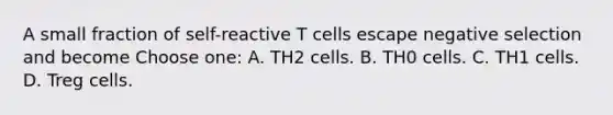 A small fraction of self-reactive T cells escape negative selection and become Choose one: A. TH2 cells. B. TH0 cells. C. TH1 cells. D. Treg cells.