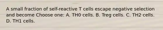 A small fraction of self-reactive T cells escape negative selection and become Choose one: A. TH0 cells. B. Treg cells. C. TH2 cells. D. TH1 cells.