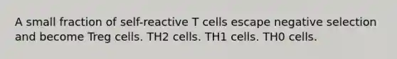 A small fraction of self-reactive T cells escape negative selection and become Treg cells. TH2 cells. TH1 cells. TH0 cells.