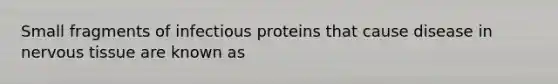 Small fragments of infectious proteins that cause disease in nervous tissue are known as