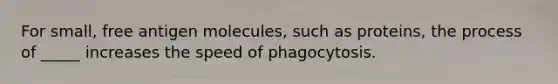 For small, free antigen molecules, such as proteins, the process of _____ increases the speed of phagocytosis.