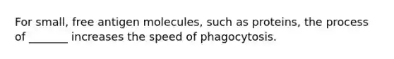 For small, free antigen molecules, such as proteins, the process of _______ increases the speed of phagocytosis.