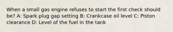 When a small gas engine refuses to start the first check should be? A: Spark plug gap setting B: Crankcase oil level C: Piston clearance D: Level of the fuel in the tank