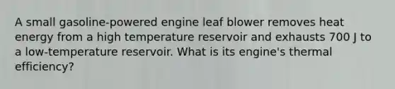 A small gasoline-powered engine leaf blower removes heat energy from a high temperature reservoir and exhausts 700 J to a low-temperature reservoir. What is its engine's thermal efficiency?