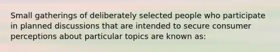 Small gatherings of deliberately selected people who participate in planned discussions that are intended to secure consumer perceptions about particular topics are known as: