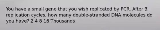 You have a small gene that you wish replicated by PCR. After 3 replication cycles, how many double-stranded DNA molecules do you have? 2 4 8 16 Thousands